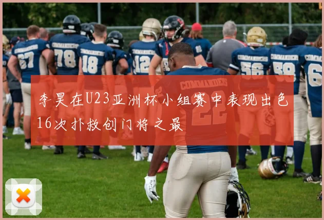 李昊在U23亚洲杯小组赛中表现出色16次扑救创门将之最