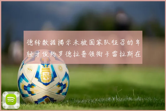 德转数据揭示未被国家队征召的年轻才俊约罗德拉普领衔卡雷拉斯在列