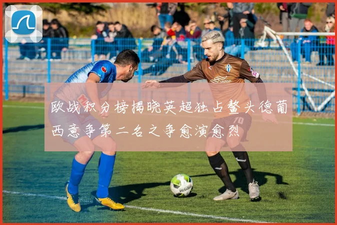 欧战积分榜揭晓英超独占鳌头德葡西意争第二名之争愈演愈烈