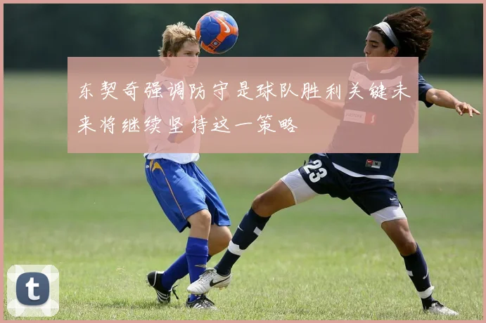 东契奇强调防守是球队胜利关键未来将继续坚持这一策略