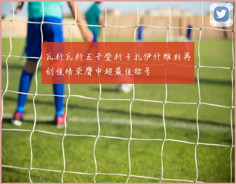 瓦科瓦科五子登科卡扎伊什维利再创佳绩荣膺中超最佳称号