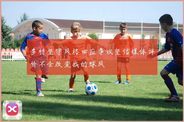 多特坚守风格回应争议坚信媒体评价不会改变我的球风