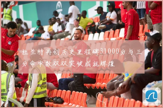 杜兰特再创历史里程碑31000分与三分命中数双双突破成就辉煌