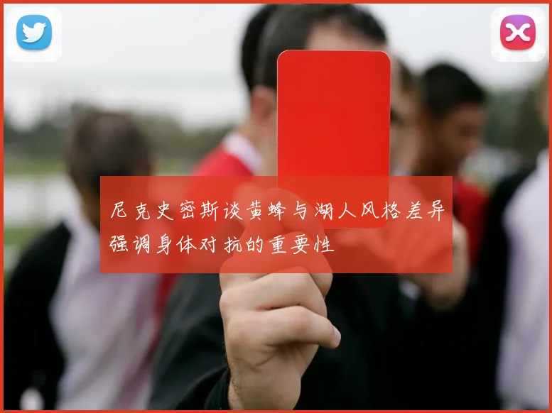 尼克史密斯谈黄蜂与湖人风格差异强调身体对抗的重要性