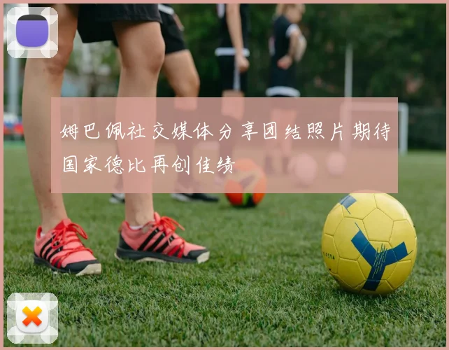 姆巴佩社交媒体分享团结照片期待国家德比再创佳绩