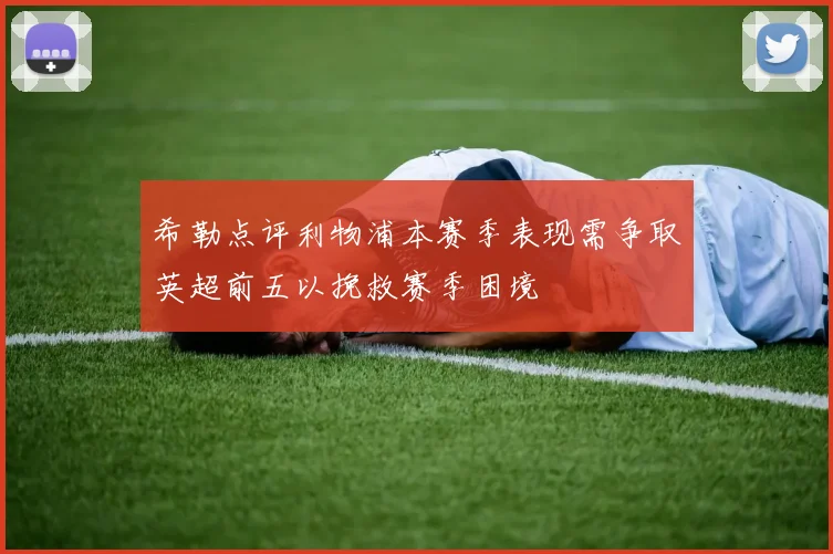 希勒点评利物浦本赛季表现需争取英超前五以挽救赛季困境
