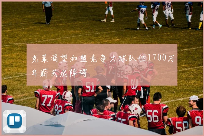 克莱渴望加盟竞争力球队但1700万年薪或成障碍