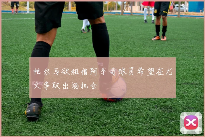 帕尔马欲租借阿季奇球员希望在尤文争取出场机会