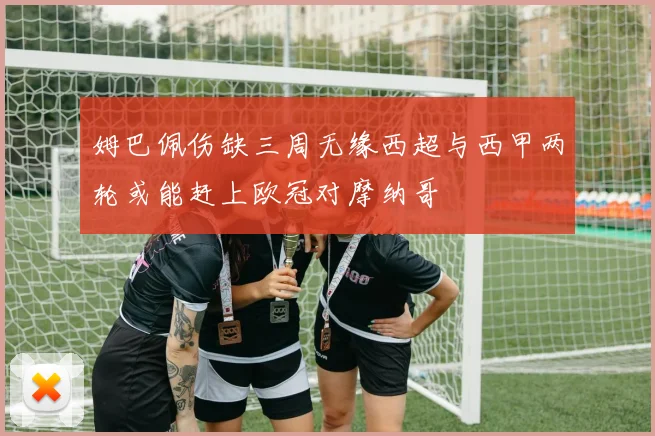 姆巴佩伤缺三周无缘西超与西甲两轮或能赶上欧冠对摩纳哥