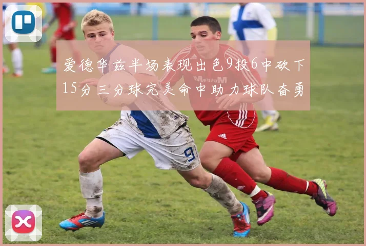 爱德华兹半场表现出色9投6中砍下15分三分球完美命中助力球队奋勇争先