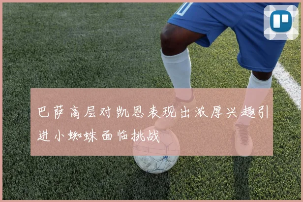巴萨高层对凯恩表现出浓厚兴趣引进小蜘蛛面临挑战