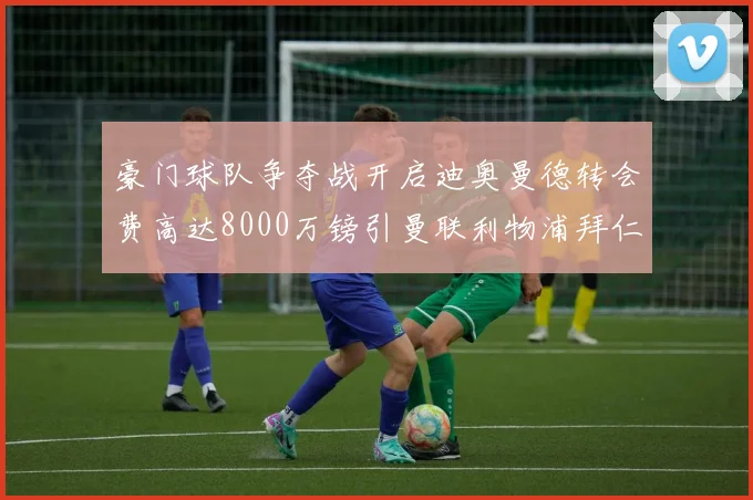 豪门球队争夺战开启迪奥曼德转会费高达8000万镑引曼联利物浦拜仁关注
