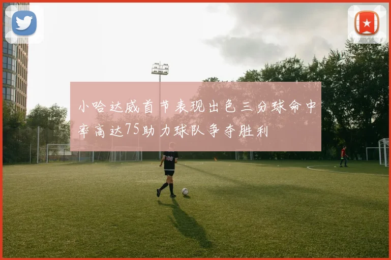 小哈达威首节表现出色三分球命中率高达75助力球队争夺胜利