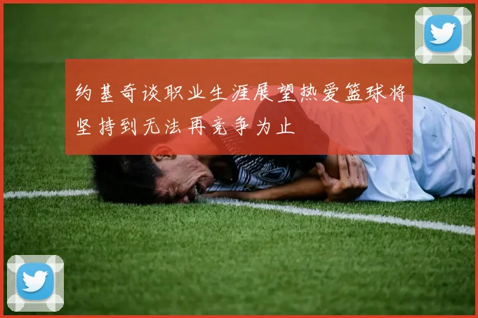 约基奇谈职业生涯展望热爱篮球将坚持到无法再竞争为止