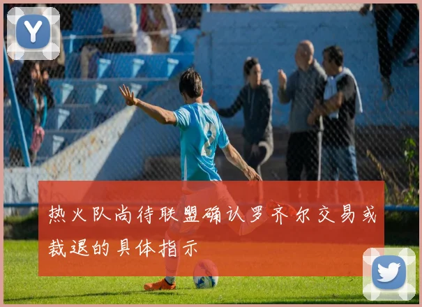 热火队尚待联盟确认罗齐尔交易或裁退的具体指示