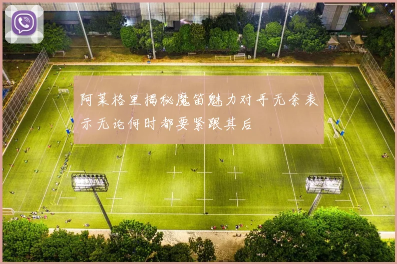 阿莱格里揭秘魔笛魅力对手无奈表示无论何时都要紧跟其后