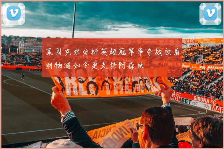 莱因克尔分析英超冠军争夺战初看利物浦如今更支持阿森纳