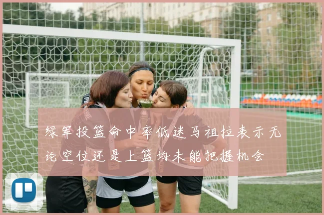 绿军投篮命中率低迷马祖拉表示无论空位还是上篮均未能把握机会
