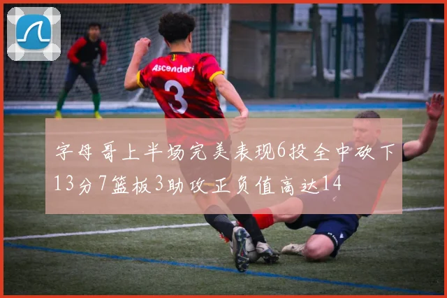 字母哥上半场完美表现6投全中砍下13分7篮板3助攻正负值高达14