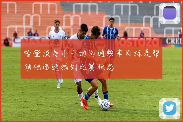 哈登谈与小卡的沟通频率目标是帮助他迅速找到比赛状态