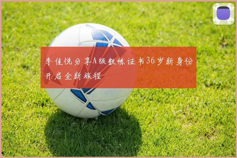 李佳悦分享A级教练证书36岁新身份开启全新旅程