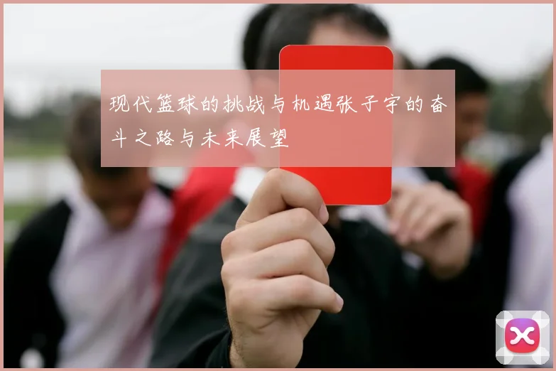 现代篮球的挑战与机遇张子宇的奋斗之路与未来展望