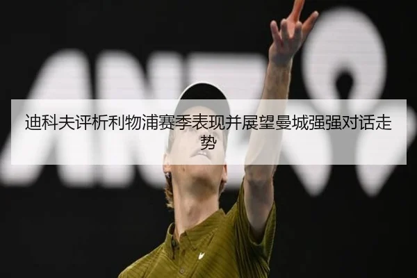 迪科夫评析利物浦赛季表现并展望曼城强强对话走势 | EMCSPORTS